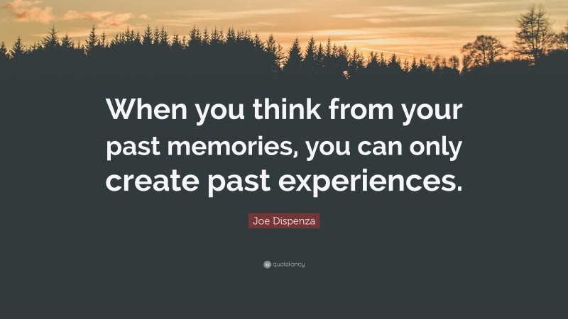 Joe Dispenza Quote: “When you think from your past memories, you can only create past experiences.”