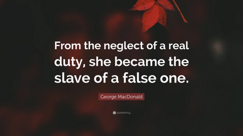 George MacDonald Quote: “From the neglect of a real duty, she became the slave of a false one.”