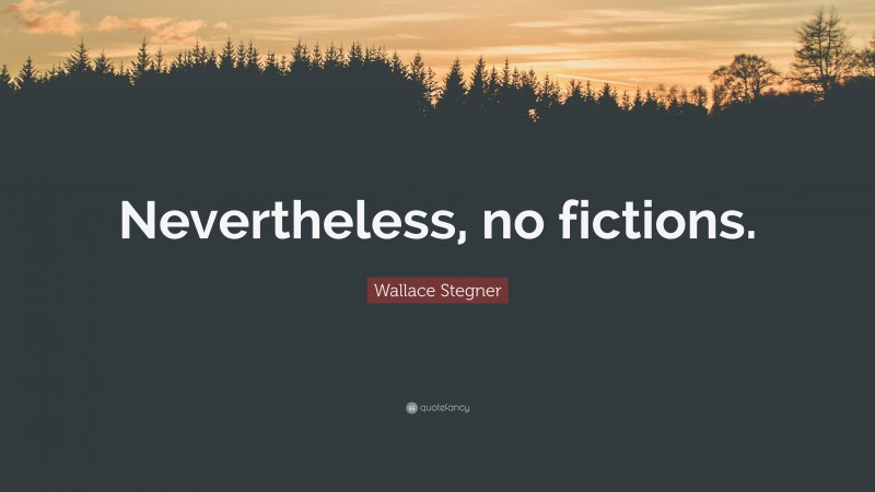 Wallace Stegner Quote: “Nevertheless, no fictions.”