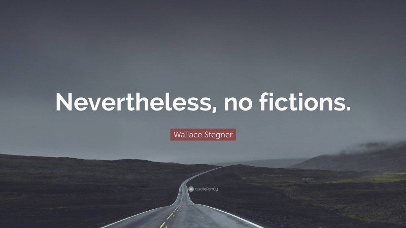 Wallace Stegner Quote: “Nevertheless, no fictions.”