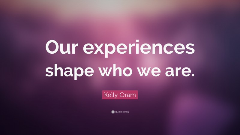 Kelly Oram Quote: “Our experiences shape who we are.”