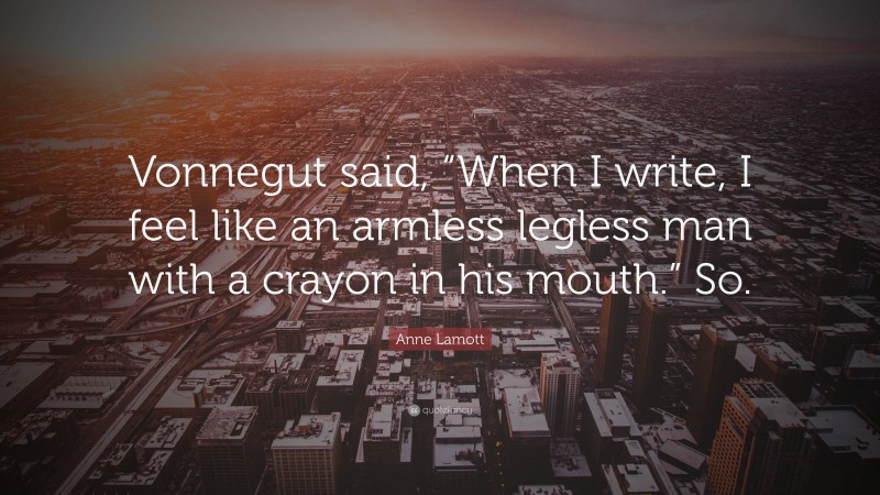 Anne Lamott Quote: “Vonnegut said, “When I write, I feel like an armless legless man with a crayon in his mouth.” So.”
