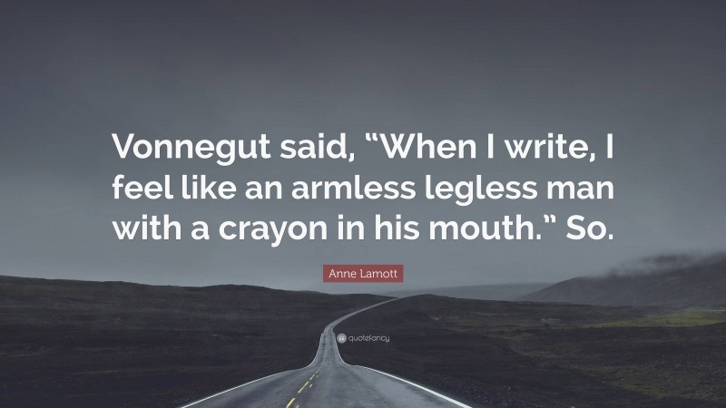 Anne Lamott Quote: “Vonnegut said, “When I write, I feel like an armless legless man with a crayon in his mouth.” So.”