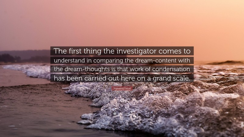 Sigmund Freud Quote: “The first thing the investigator comes to understand in comparing the dream-content with the dream-thoughts is that work of condensation has been carried out here on a grand scale.”