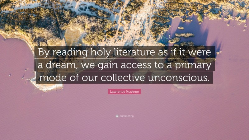 Lawrence Kushner Quote: “By reading holy literature as if it were a dream, we gain access to a primary mode of our collective unconscious.”