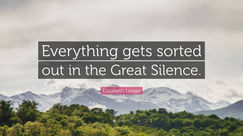 Elizabeth Lesser Quote: “Everything gets sorted out in the Great Silence.”