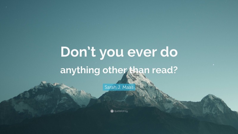 Sarah J. Maas Quote: “Don’t you ever do anything other than read?”