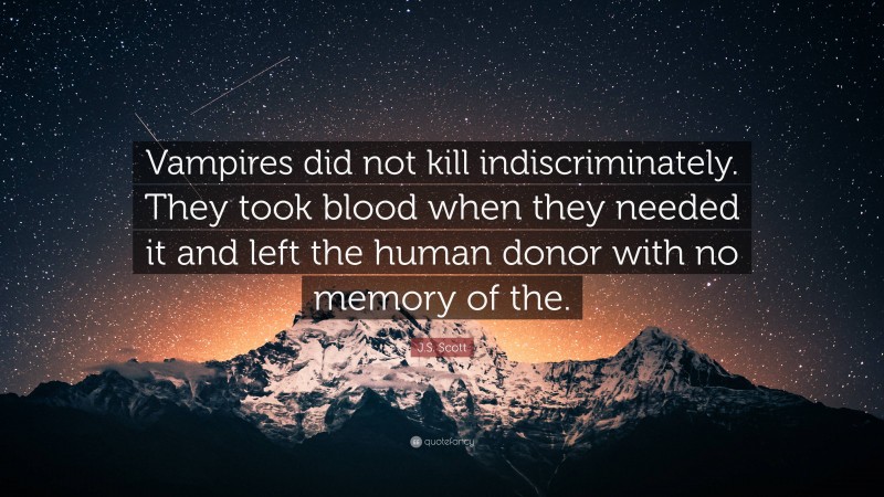 J.S. Scott Quote: “Vampires did not kill indiscriminately. They took blood when they needed it and left the human donor with no memory of the.”