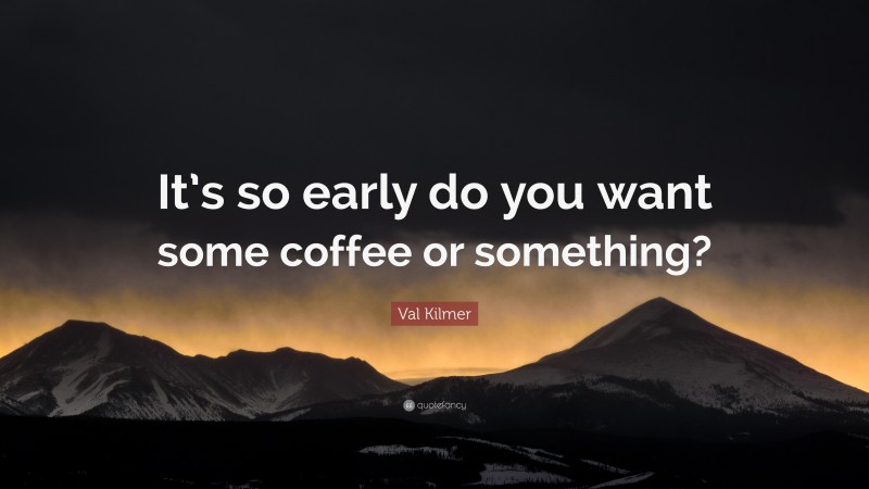 Val Kilmer Quote: “It’s so early do you want some coffee or something?”