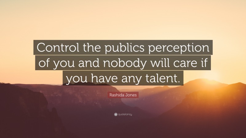 Rashida Jones Quote: “Control the publics perception of you and nobody will care if you have any talent.”