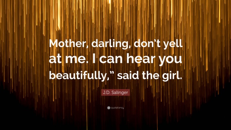 J.D. Salinger Quote: “Mother, darling, don’t yell at me. I can hear you beautifully,” said the girl.”
