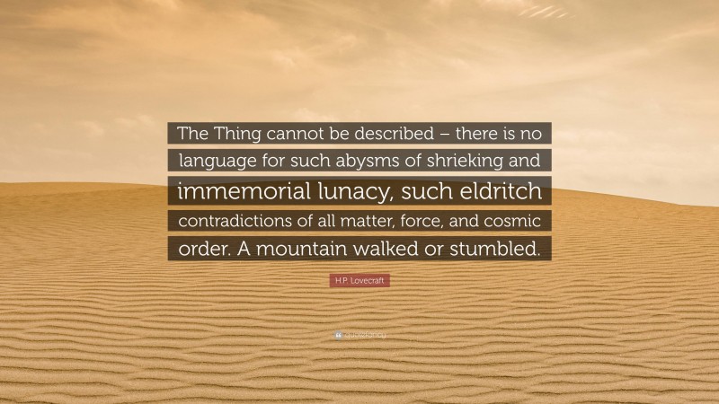 H.P. Lovecraft Quote: “The Thing cannot be described – there is no language for such abysms of shrieking and immemorial lunacy, such eldritch contradictions of all matter, force, and cosmic order. A mountain walked or stumbled.”