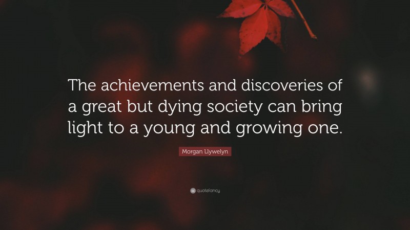 Morgan Llywelyn Quote: “The achievements and discoveries of a great but dying society can bring light to a young and growing one.”