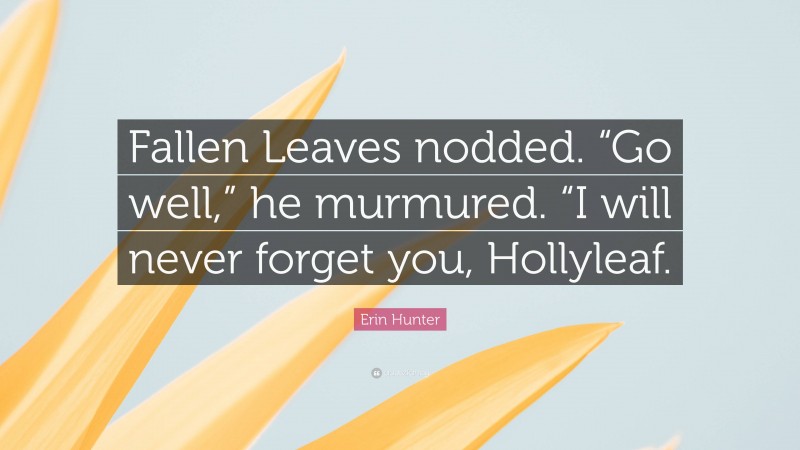 Erin Hunter Quote: “Fallen Leaves nodded. “Go well,” he murmured. “I will never forget you, Hollyleaf.”