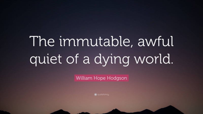 William Hope Hodgson Quote: “The immutable, awful quiet of a dying world.”