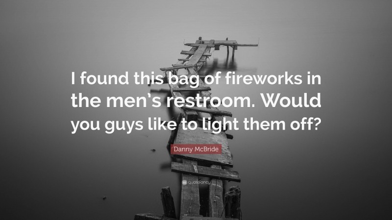 Danny McBride Quote: “I found this bag of fireworks in the men’s restroom. Would you guys like to light them off?”