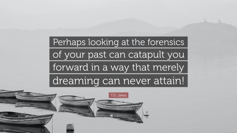 T.D. Jakes Quote: “Perhaps looking at the forensics of your past can catapult you forward in a way that merely dreaming can never attain!”