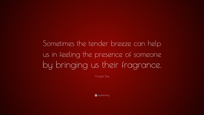 Avijeet Das Quote: “Sometimes the tender breeze can help us in feeling the presence of someone by bringing us their fragrance.”