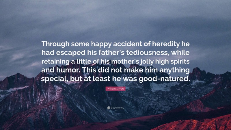 William Styron Quote: “Through some happy accident of heredity he had escaped his father’s tediousness, while retaining a little of his mother’s jolly high spirits and humor. This did not make him anything special, but at least he was good-natured.”