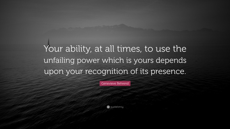 Genevieve Behrend Quote: “Your ability, at all times, to use the unfailing power which is yours depends upon your recognition of its presence.”