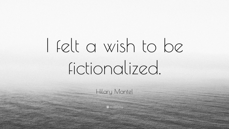 Hilary Mantel Quote: “I felt a wish to be fictionalized.”