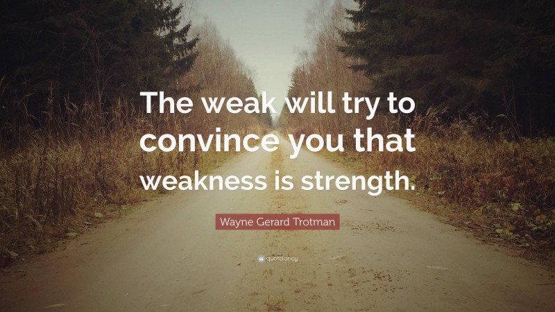 Wayne Gerard Trotman Quote: “The weak will try to convince you that weakness is strength.”