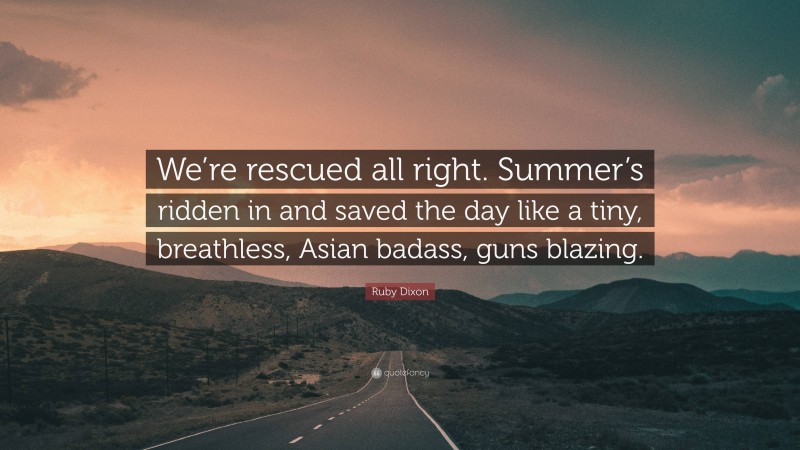 Ruby Dixon Quote: “We’re rescued all right. Summer’s ridden in and saved the day like a tiny, breathless, Asian badass, guns blazing.”
