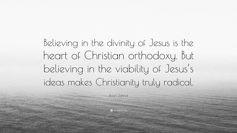 Brian Zahnd Quote: “Believing in the divinity of Jesus is the heart of Christian orthodoxy. But believing in the viability of Jesus’s ideas makes Christianity truly radical.”
