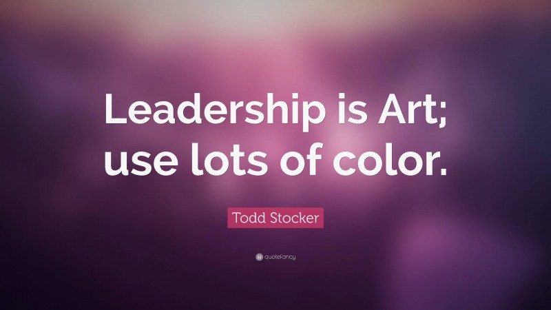 Todd Stocker Quote: “Leadership is Art; use lots of color.”