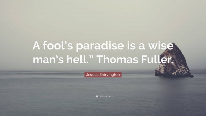 Jessica Shirvington Quote: “A fool’s paradise is a wise man’s hell.” Thomas Fuller.”