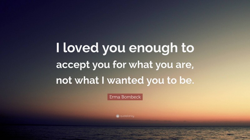 Erma Bombeck Quote: “I loved you enough to accept you for what you are, not what I wanted you to be.”