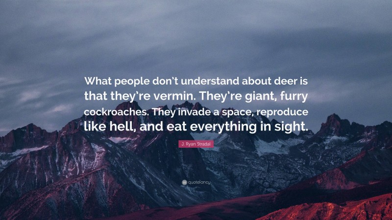 J. Ryan Stradal Quote: “What people don’t understand about deer is that they’re vermin. They’re giant, furry cockroaches. They invade a space, reproduce like hell, and eat everything in sight.”