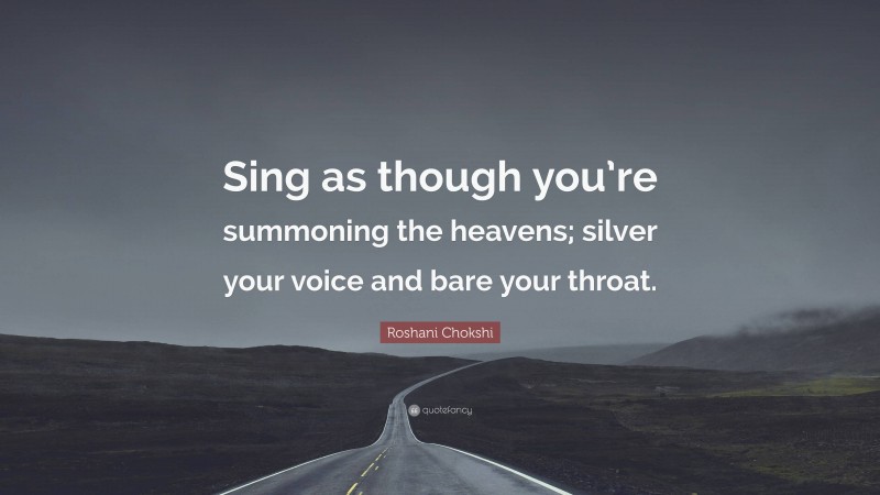 Roshani Chokshi Quote: “Sing as though you’re summoning the heavens; silver your voice and bare your throat.”