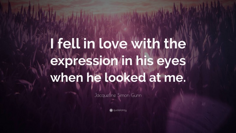 Jacqueline Simon Gunn Quote: “I fell in love with the expression in his eyes when he looked at me.”
