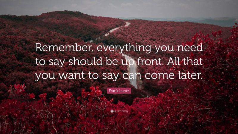 Frank Luntz Quote: “Remember, everything you need to say should be up front. All that you want to say can come later.”