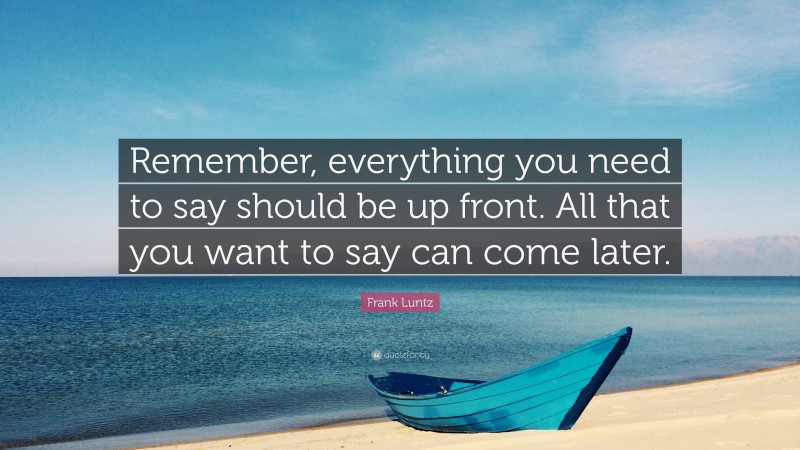 Frank Luntz Quote: “Remember, everything you need to say should be up front. All that you want to say can come later.”