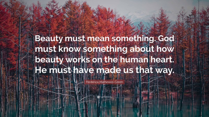 Frederica Mathewes-Green Quote: “Beauty must mean something. God must know something about how beauty works on the human heart. He must have made us that way.”