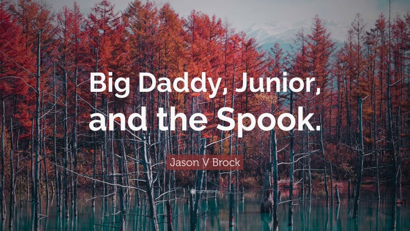 Jason V Brock Quote: “Big Daddy, Junior, and the Spook.”