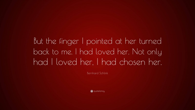 Bernhard Schlink Quote: “But the finger I pointed at her turned back to me. I had loved her. Not only had I loved her, I had chosen her.”