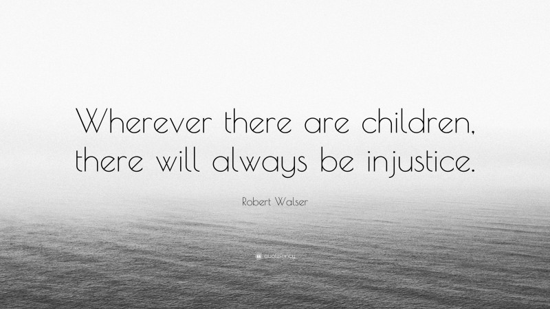 Robert Walser Quote: “Wherever there are children, there will always be injustice.”