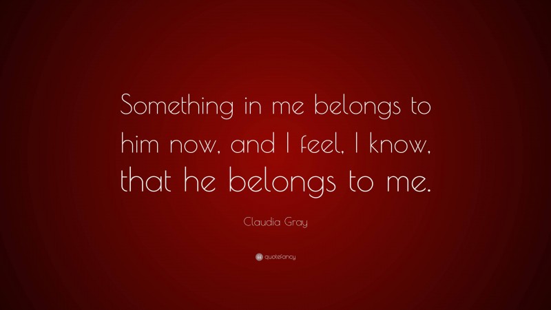 Claudia Gray Quote: “Something in me belongs to him now, and I feel, I know, that he belongs to me.”