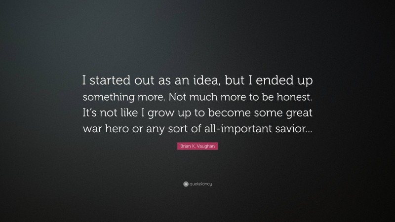 Brian K. Vaughan Quote: “I started out as an idea, but I ended up something more. Not much more to be honest. It’s not like I grow up to become some great war hero or any sort of all-important savior...”