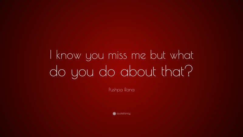 Pushpa Rana Quote: “I know you miss me but what do you do about that?”