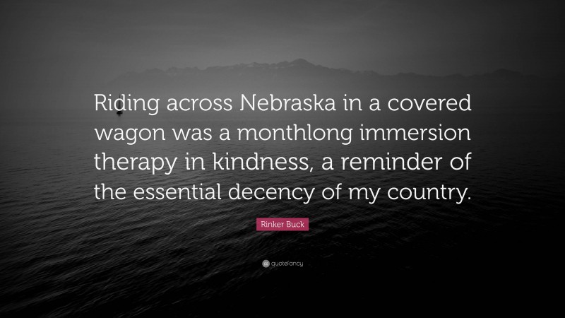 Rinker Buck Quote: “Riding across Nebraska in a covered wagon was a monthlong immersion therapy in kindness, a reminder of the essential decency of my country.”