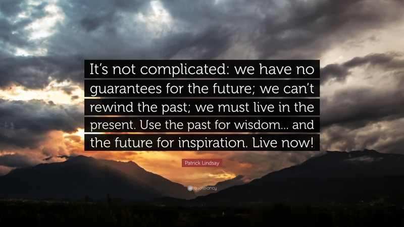 Patrick Lindsay Quote: “It’s not complicated: we have no guarantees for the future; we can’t rewind the past; we must live in the present. Use the past for wisdom... and the future for inspiration. Live now!”