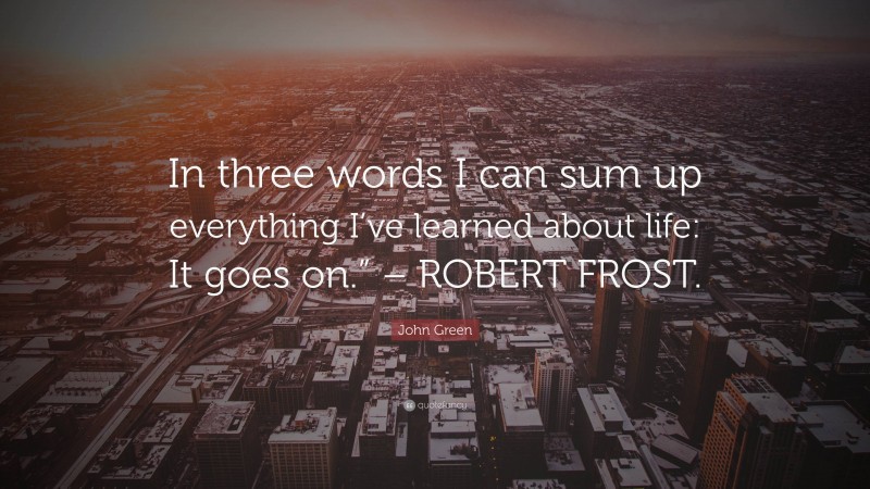 John Green Quote: “In three words I can sum up everything I’ve learned about life: It goes on.” – ROBERT FROST.”