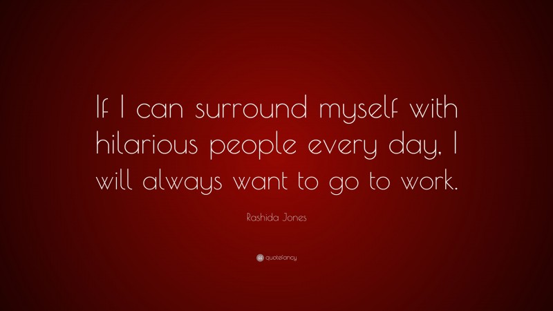Rashida Jones Quote: “If I can surround myself with hilarious people every day, I will always want to go to work.”