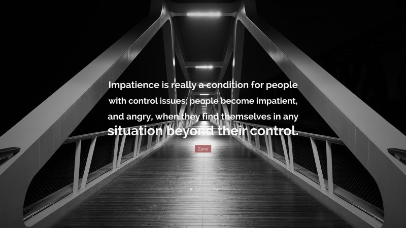 Zane Quote: “Impatience is really a condition for people with control issues; people become impatient, and angry, when they find themselves in any situation beyond their control.”