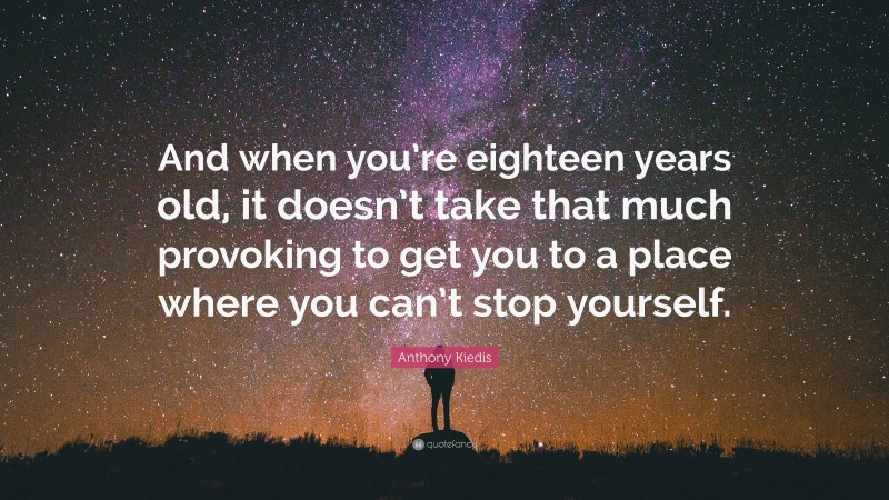 Anthony Kiedis Quote: “And when you’re eighteen years old, it doesn’t take that much provoking to get you to a place where you can’t stop yourself.”