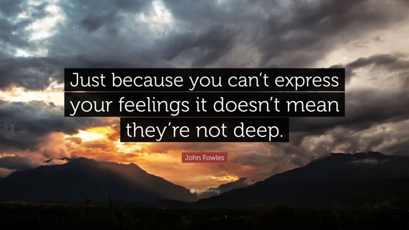 John Fowles Quote: “Just because you can’t express your feelings it doesn’t mean they’re not deep.”